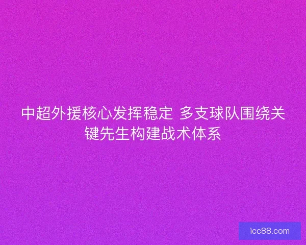 中超外援核心发挥稳定 多支球队围绕关键先生构建战术体系