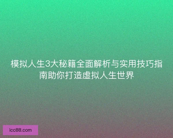 模拟人生3大秘籍全面解析与实用技巧指南助你打造虚拟人生世界