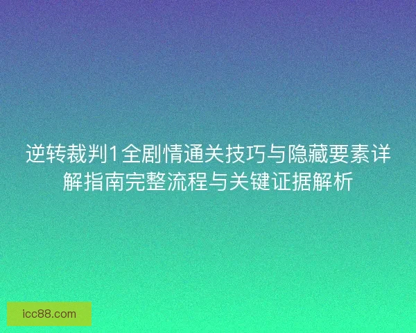 逆转裁判1全剧情通关技巧与隐藏要素详解指南完整流程与关键证据解析