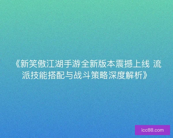 《新笑傲江湖手游全新版本震撼上线 流派技能搭配与战斗策略深度解析》