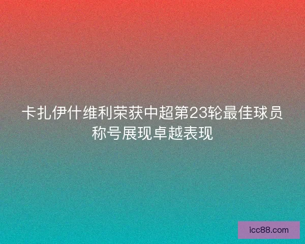卡扎伊什维利荣获中超第23轮最佳球员称号展现卓越表现