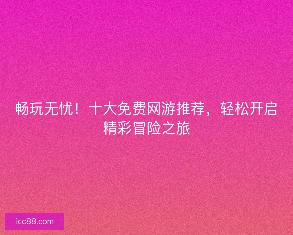 畅玩无忧！十大免费网游推荐，轻松开启精彩冒险之旅