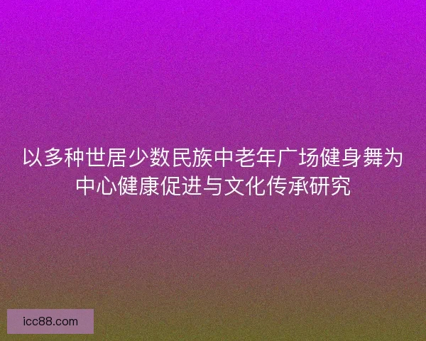 以多种世居少数民族中老年广场健身舞为中心健康促进与文化传承研究