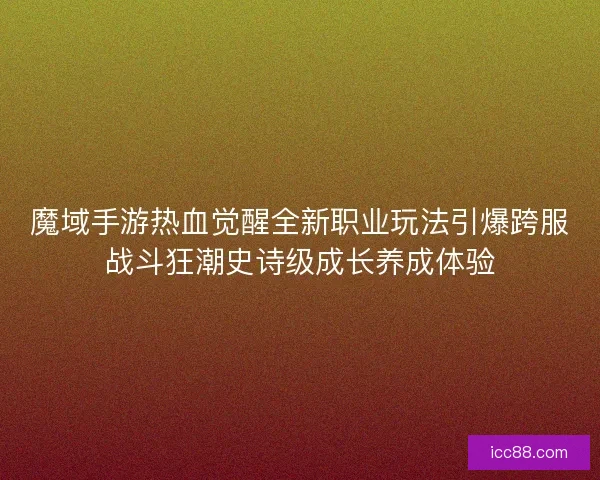 魔域手游热血觉醒全新职业玩法引爆跨服战斗狂潮史诗级成长养成体验
