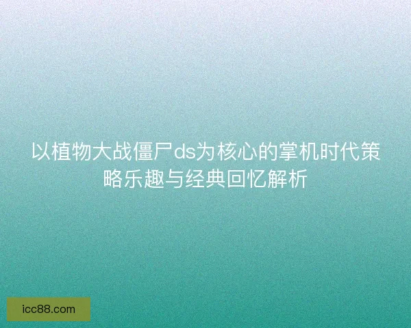 以植物大战僵尸ds为核心的掌机时代策略乐趣与经典回忆解析