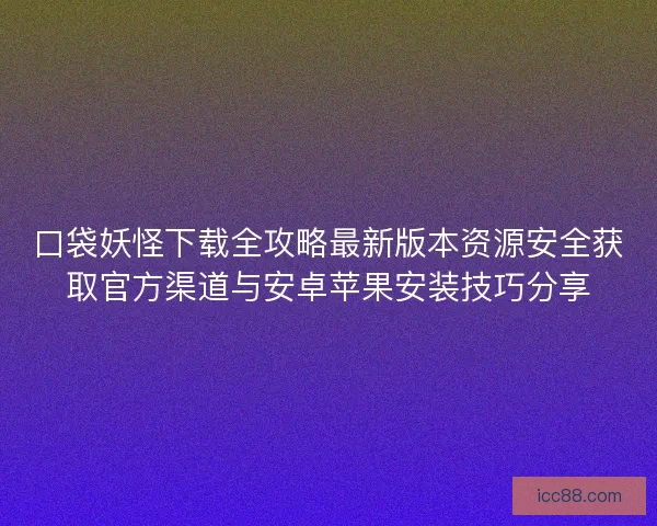 口袋妖怪下载全攻略最新版本资源安全获取官方渠道与安卓苹果安装技巧分享