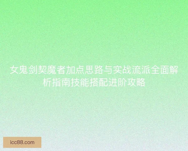 女鬼剑契魔者加点思路与实战流派全面解析指南技能搭配进阶攻略