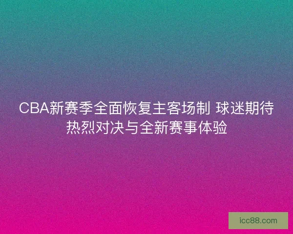 CBA新赛季全面恢复主客场制 球迷期待热烈对决与全新赛事体验