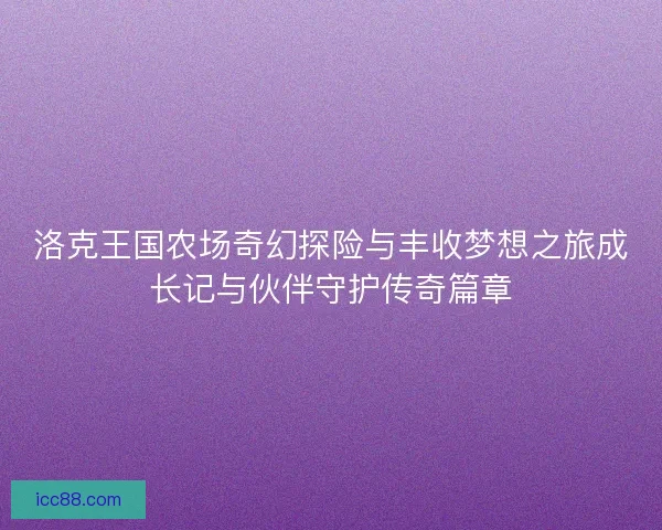 洛克王国农场奇幻探险与丰收梦想之旅成长记与伙伴守护传奇篇章