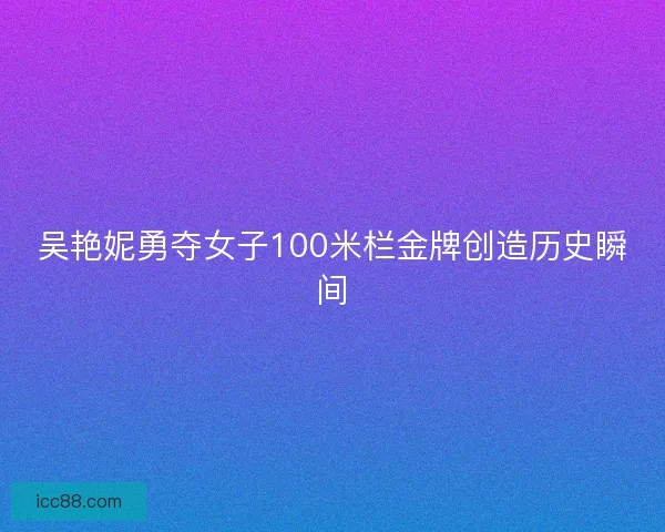 吴艳妮勇夺女子100米栏金牌创造历史瞬间