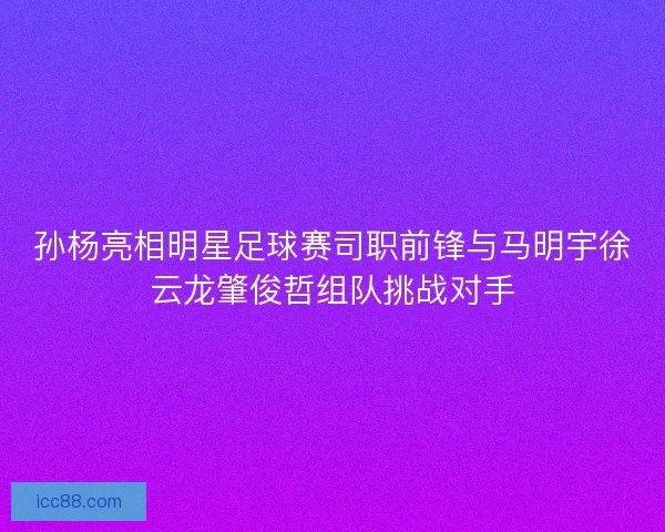 孙杨亮相明星足球赛司职前锋与马明宇徐云龙肇俊哲组队挑战对手
