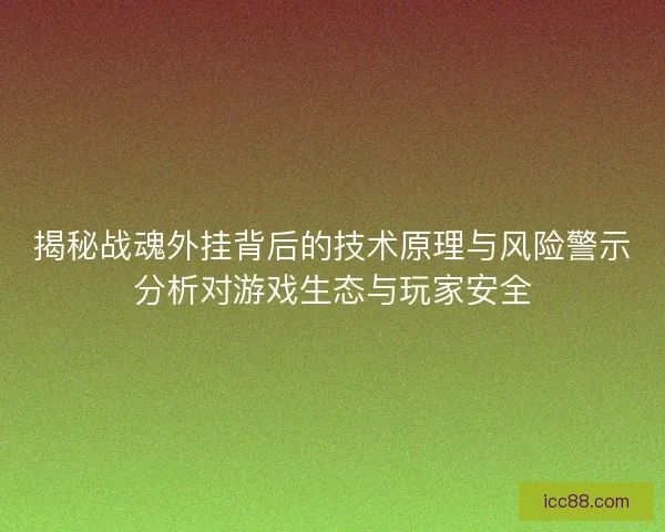 揭秘战魂外挂背后的技术原理与风险警示分析对游戏生态与玩家安全