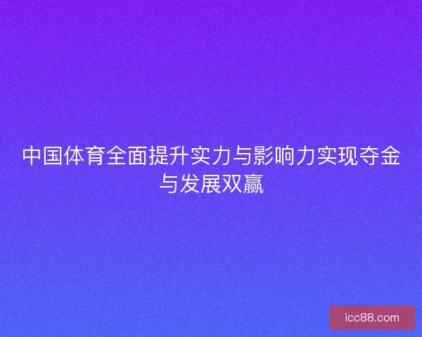 中国体育全面提升实力与影响力实现夺金与发展双赢
