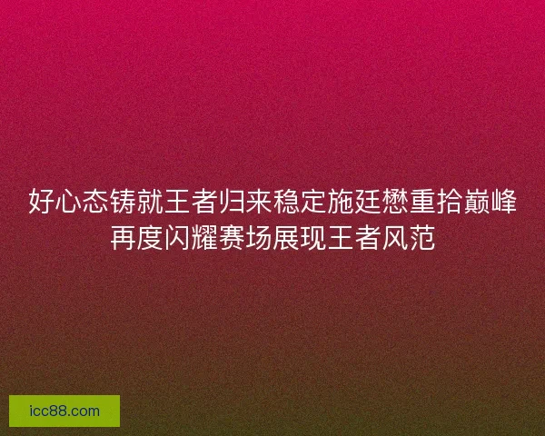 好心态铸就王者归来稳定施廷懋重拾巅峰再度闪耀赛场展现王者风范