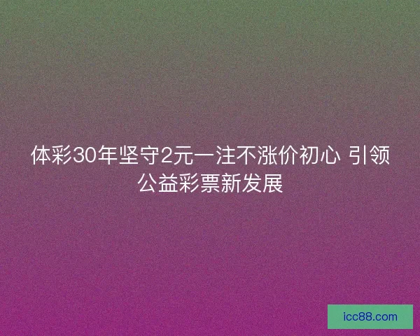 体彩30年坚守2元一注不涨价初心 引领公益彩票新发展
