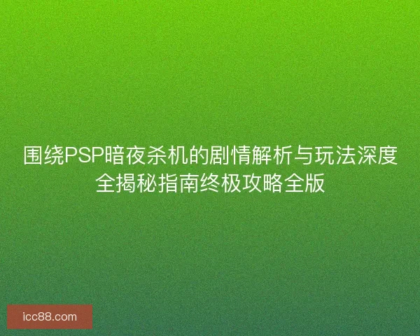 围绕PSP暗夜杀机的剧情解析与玩法深度全揭秘指南终极攻略全版