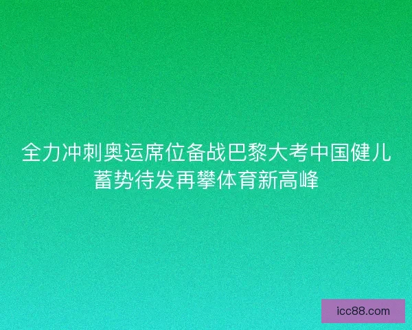 全力冲刺奥运席位备战巴黎大考中国健儿蓄势待发再攀体育新高峰