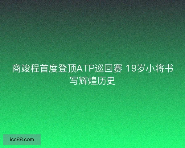 商竣程首度登顶ATP巡回赛 19岁小将书写辉煌历史