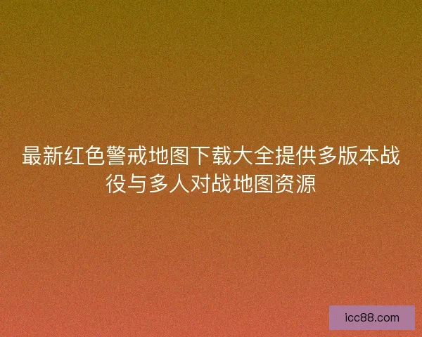 最新红色警戒地图下载大全提供多版本战役与多人对战地图资源